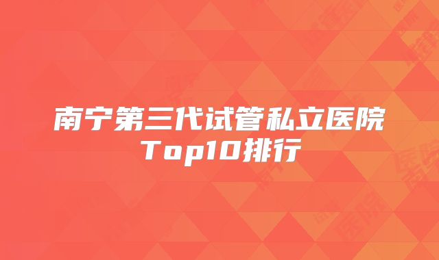 南宁第三代试管私立医院Top10排行