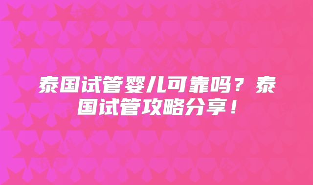 泰国试管婴儿可靠吗?泰国试管攻略分享!