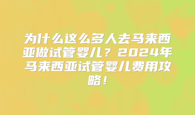 为什么这么多人去马来西亚做试管婴儿？2024年马来西亚试管婴儿费用攻略！
