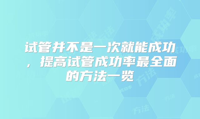 试管并不是一次就能成功，提高试管成功率最全面的方法一览