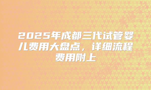 2025年成都三代试管婴儿费用大盘点，详细流程费用附上