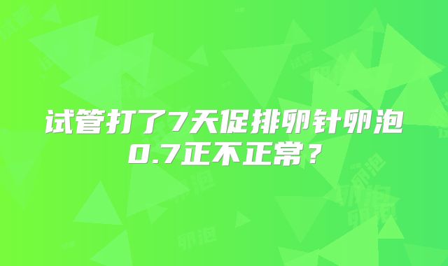 试管打了7天促排卵针卵泡0.7正不正常？