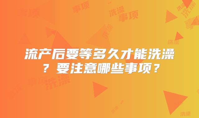 流产后要等多久才能洗澡?要注意哪些事项?