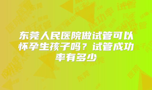 东莞人民医院做试管可以怀孕生孩子吗?试管成功率有多少