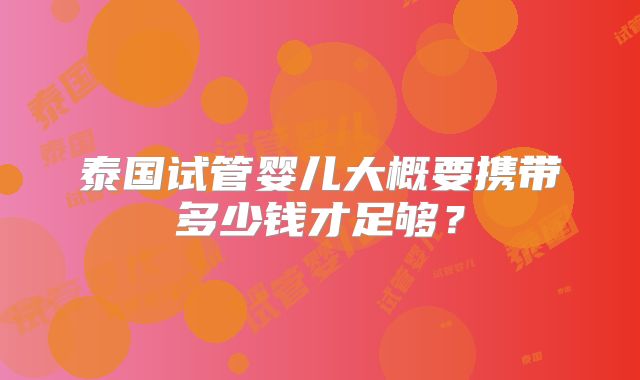 泰国试管婴儿大概要携带多少钱才足够?