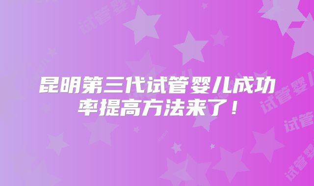 昆明第三代试管婴儿成功率提高方法来了！