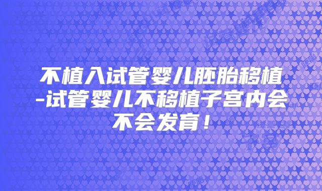不植入试管婴儿胚胎移植-试管婴儿不移植子宫内会不会发育！