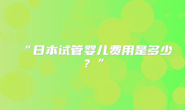 “日本试管婴儿费用是多少？”