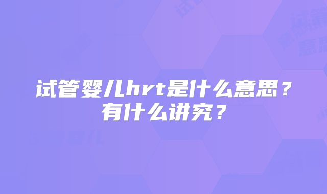 试管婴儿hrt是什么意思？有什么讲究？