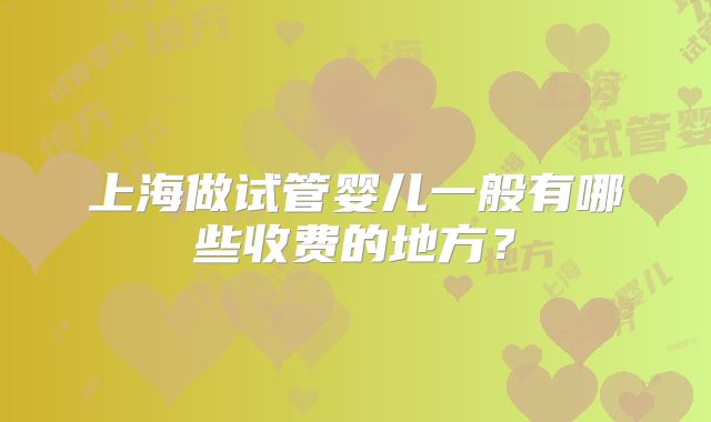 上海做试管婴儿一般有哪些收费的地方?