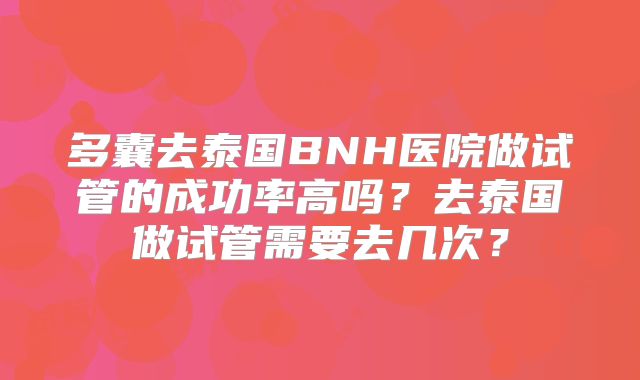 多囊去泰国BNH医院做试管的成功率高吗?去泰国做试管需要去几次?