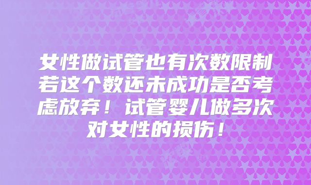 女性做试管也有次数限制若这个数还未成功是否考虑放弃!试管婴儿做多次对女性的损伤!