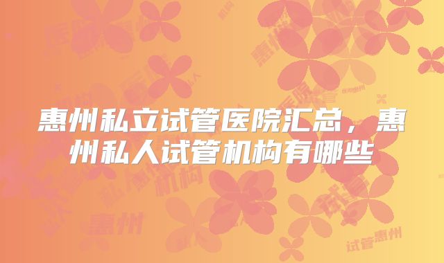 惠州私立试管医院汇总，惠州私人试管机构有哪些
