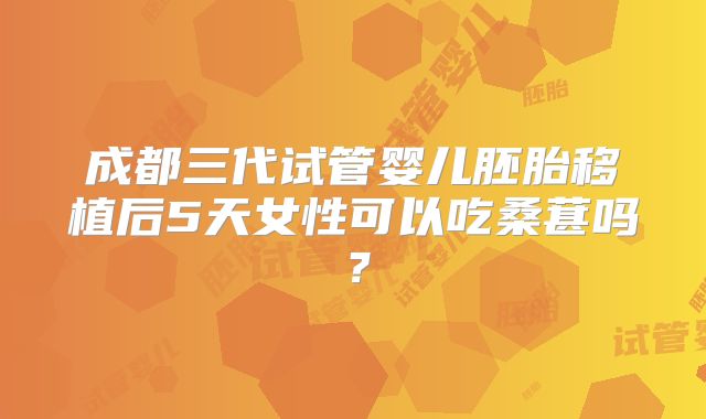 成都三代试管婴儿胚胎移植后5天女性可以吃桑葚吗？