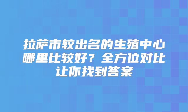 拉萨市较出名的生殖中心哪里比较好？全方位对比让你找到答案