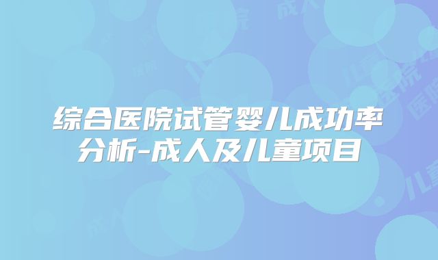 综合医院试管婴儿成功率分析-成人及儿童项目