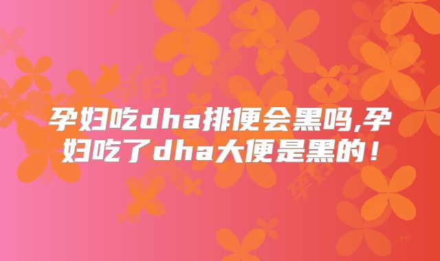孕妇吃dha排便会黑吗,孕妇吃了dha大便是黑的!