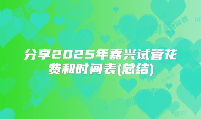 分享2025年嘉兴试管花费和时间表(总结)