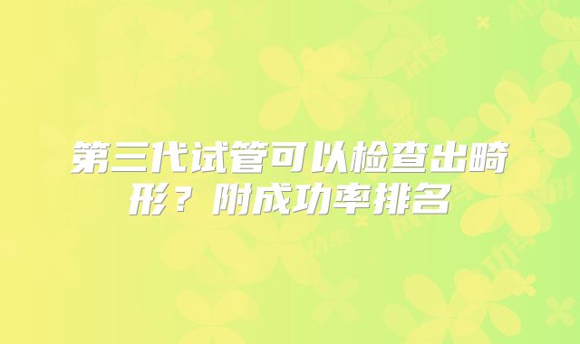 第三代试管可以检查出畸形？附成功率排名