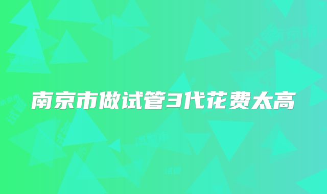 南京市做试管3代花费太高