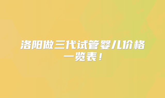 洛阳做三代试管婴儿价格一览表！