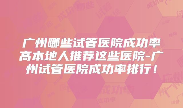 广州哪些试管医院成功率高本地人推荐这些医院-广州试管医院成功率排行！