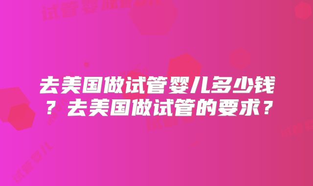 去美国做试管婴儿多少钱?去美国做试管的要求?