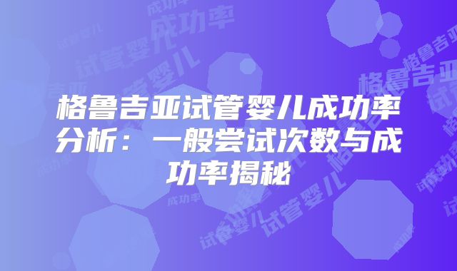 格鲁吉亚试管婴儿成功率分析:一般尝试次数与成功率揭秘