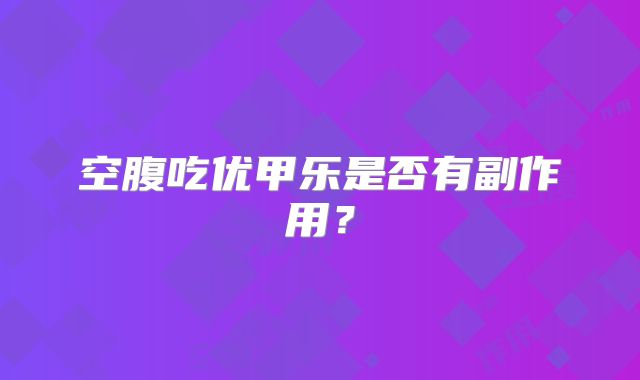空腹吃优甲乐是否有副作用?