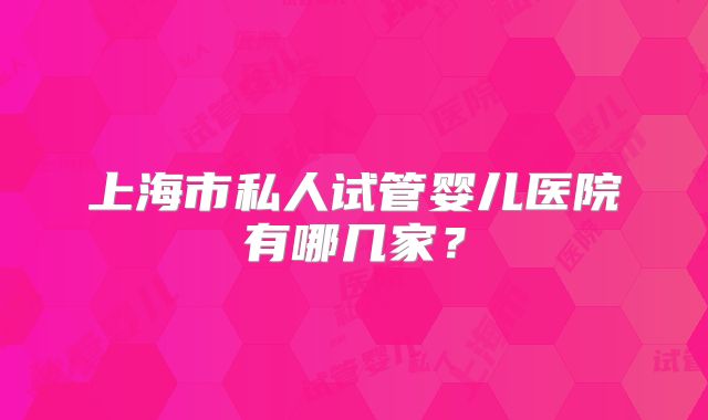 上海市私人试管婴儿医院有哪几家?