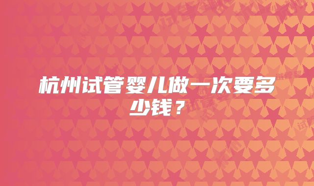 杭州试管婴儿做一次要多少钱？