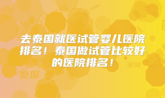 去泰国就医试管婴儿医院排名!泰国做试管比较好的医院排名!