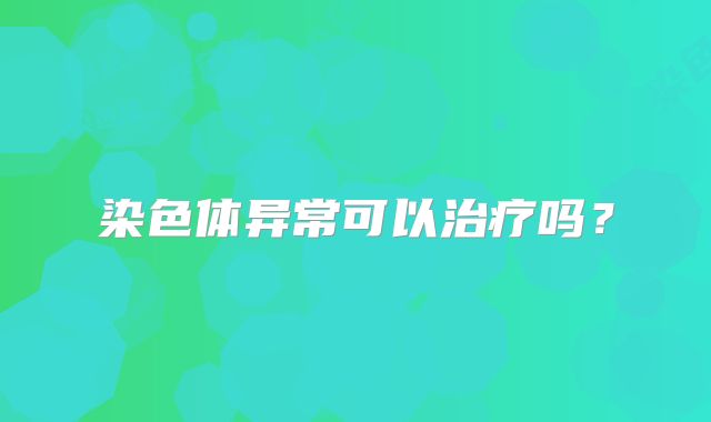 染色体异常可以治疗吗？