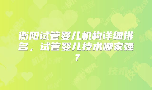 衡阳试管婴儿机构详细排名，试管婴儿技术哪家强？