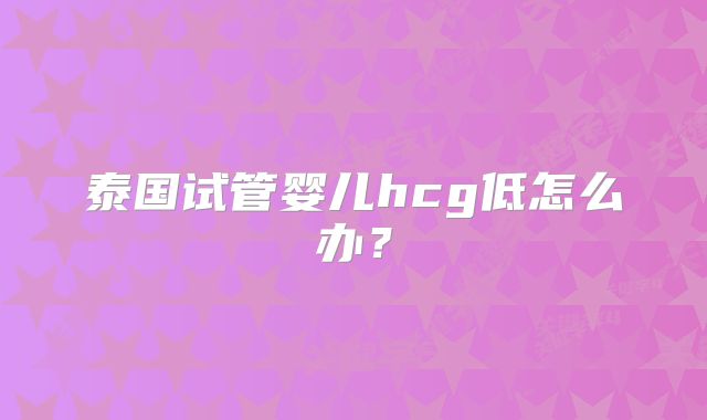 泰国试管婴儿hcg低怎么办？