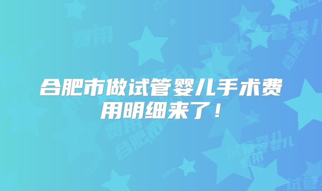 合肥市做试管婴儿手术费用明细来了！