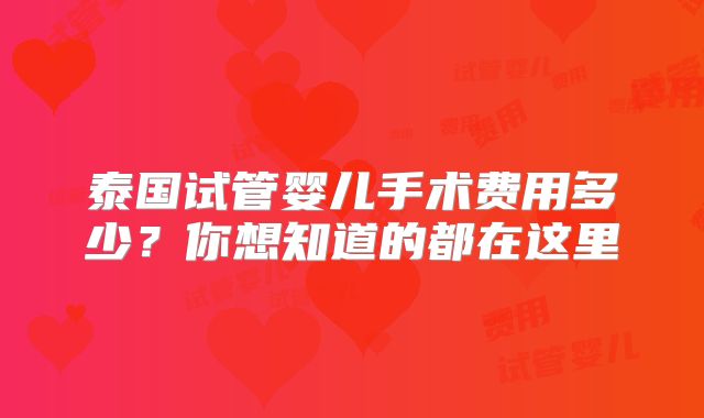 泰国试管婴儿手术费用多少？你想知道的都在这里