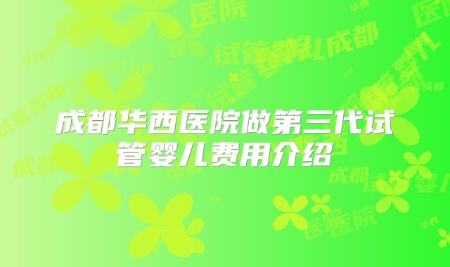 成都华西医院做第三代试管婴儿费用介绍