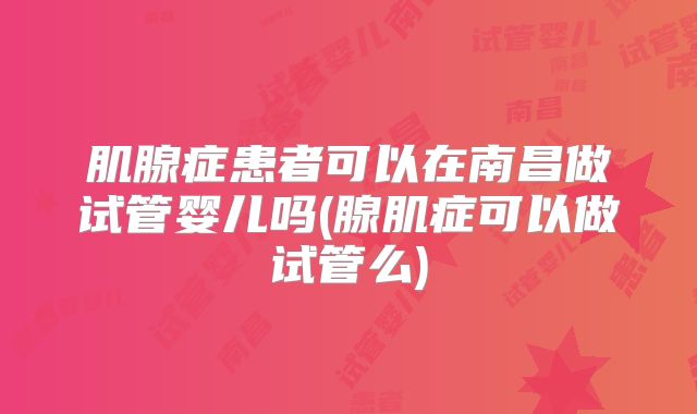 肌腺症患者可以在南昌做试管婴儿吗(腺肌症可以做试管么)