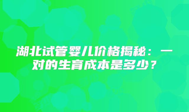 湖北试管婴儿价格揭秘：一对的生育成本是多少？