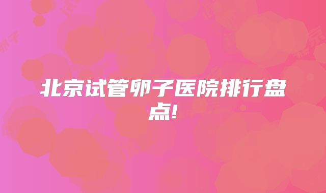 北京试管卵子医院排行盘点!