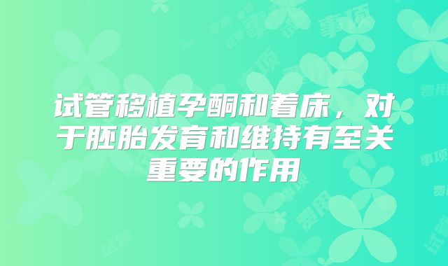 试管移植孕酮和着床,对于胚胎发育和维持有至关重要的作用