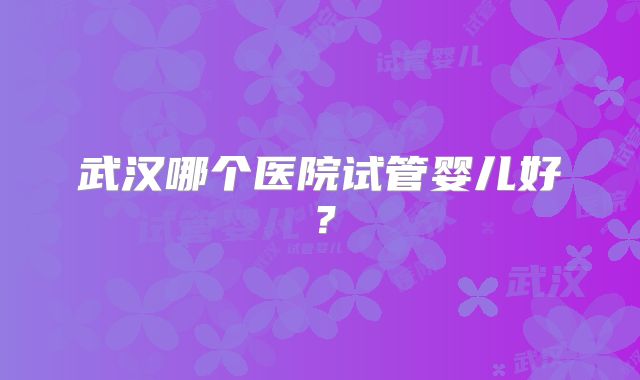 武汉哪个医院试管婴儿好？