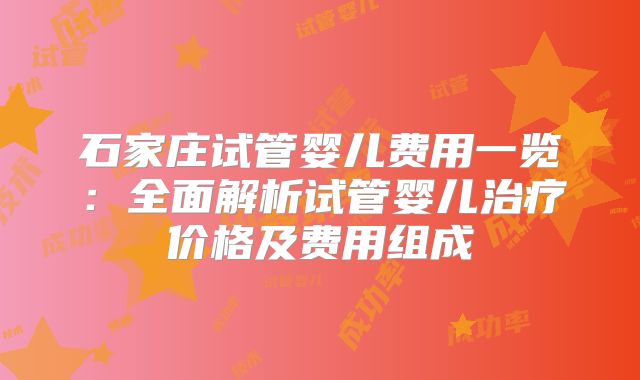 石家庄试管婴儿费用一览:全面解析试管婴儿治疗价格及费用组成