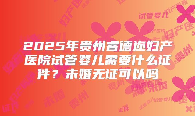 2025年贵州睿德迩妇产医院试管婴儿需要什么证件？未婚无证可以吗