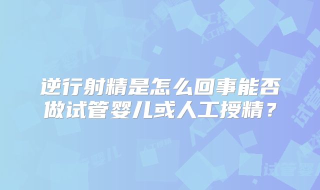 逆行射精是怎么回事能否做试管婴儿或人工授精?