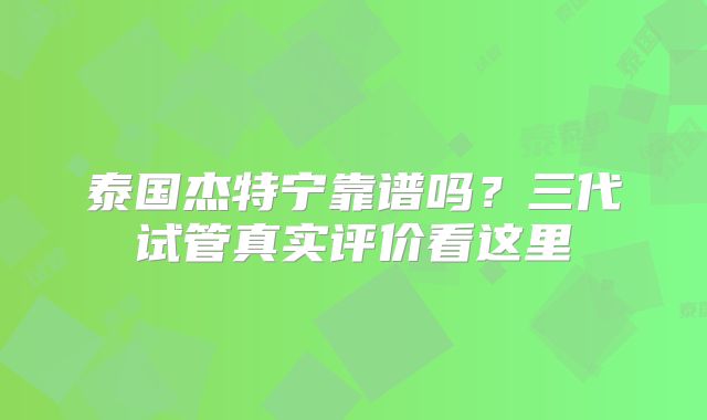 泰国杰特宁靠谱吗?三代试管真实评价看这里