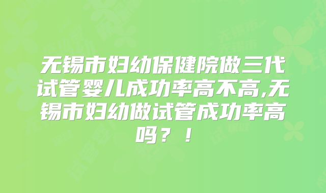 无锡市妇幼保健院做三代试管婴儿成功率高不高,无锡市妇幼做试管成功率高吗？！