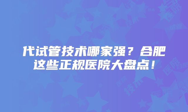 代试管技术哪家强?合肥这些正规医院大盘点!