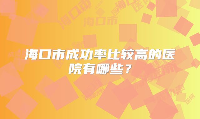 海口市成功率比较高的医院有哪些？